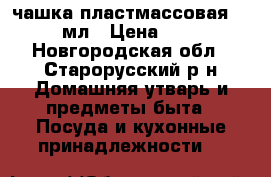чашка пластмассовая 200мл › Цена ­ 4 - Новгородская обл., Старорусский р-н Домашняя утварь и предметы быта » Посуда и кухонные принадлежности   